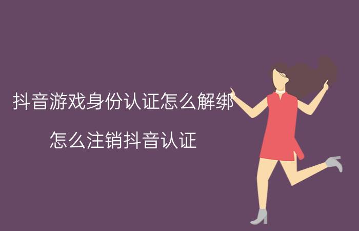 抖音游戏身份认证怎么解绑 怎么注销抖音认证？